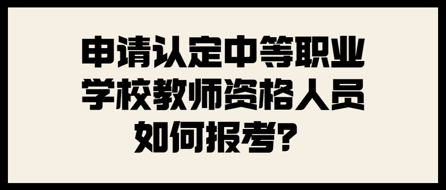 申请认定中等职业学校教师资格人员如何报考？