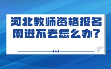 河北教师资格报名网进不去怎么办?