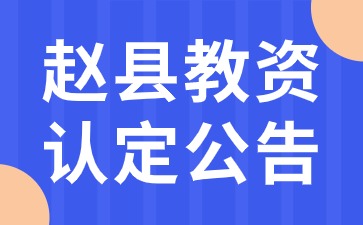 2024年上半年赵县中小学和幼儿园教师资格认定公告(第二批次)